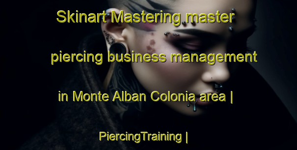 Skinart Mastering master piercing business management in Monte Alban Colonia area | PiercingTraining | PiercingClasses | SkinartTraining-United States